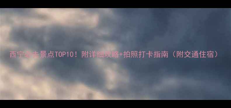 图片 西宁必去景点TOP10！附详细攻略+拍照打卡指南（附交通住宿）