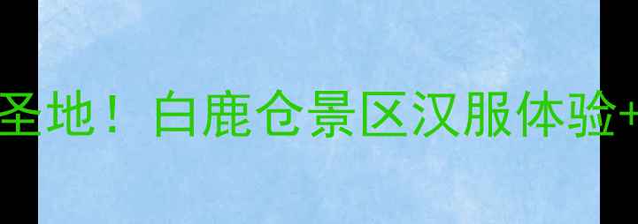 图片 西安必去亲子游圣地！白鹿仓景区汉服体验+唐风夜游全攻略