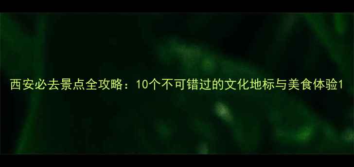 图片 西安必去景点全攻略：10个不可错过的文化地标与美食体验1