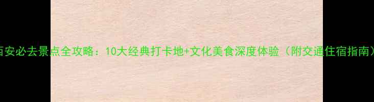 图片 西安必去景点全攻略：10大经典打卡地+文化美食深度体验（附交通住宿指南）