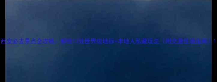 图片 西安必去景点全攻略：解锁13处世界级地标+本地人私藏玩法（附交通住宿指南）1