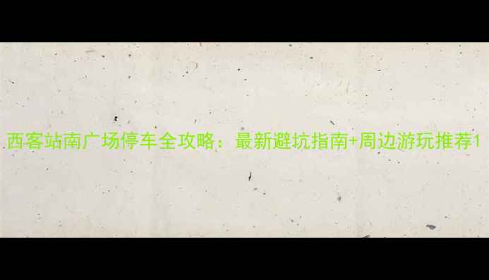 图片 西客站南广场停车全攻略：最新避坑指南+周边游玩推荐1