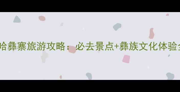 图片 西昌安哈彝寨旅游攻略：必去景点+彝族文化体验全指南2