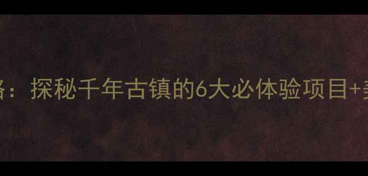 图片 西海镇自驾游全攻略：探秘千年古镇的6大必体验项目+美食地图+交通指南1