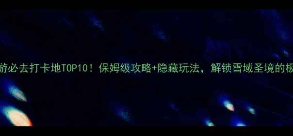 图片 西藏旅游必去打卡地TOP10！保姆级攻略+隐藏玩法，解锁雪域圣境的极致浪漫