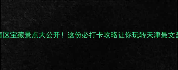 图片 西青区宝藏景点大公开！这份必打卡攻略让你玩转天津最文艺区