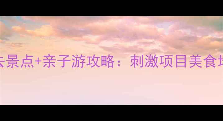 图片 贵安欢乐谷必去景点+亲子游攻略：刺激项目美食地图交通指南全