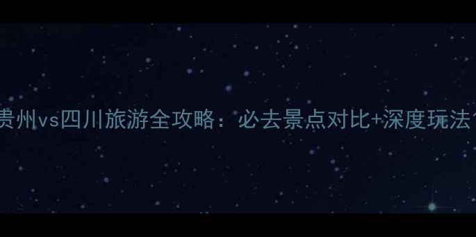 图片 贵州vs四川旅游全攻略：必去景点对比+深度玩法1