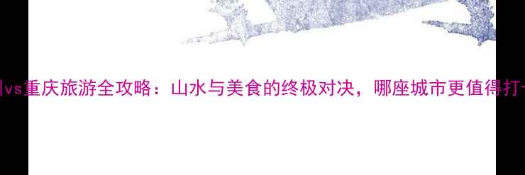 图片 贵州vs重庆旅游全攻略：山水与美食的终极对决，哪座城市更值得打卡？