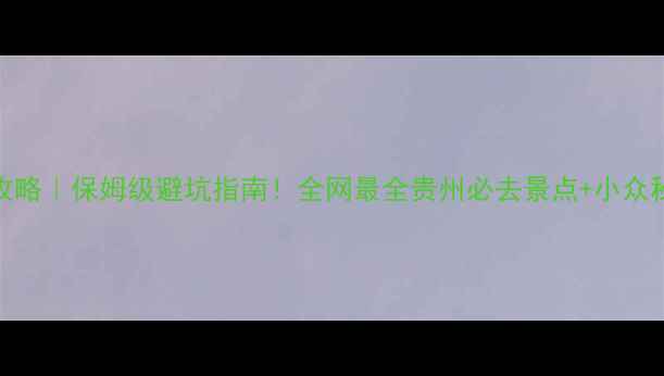 图片 贵州旅游攻略｜保姆级避坑指南！全网最全贵州必去景点+小众秘境TOP101
