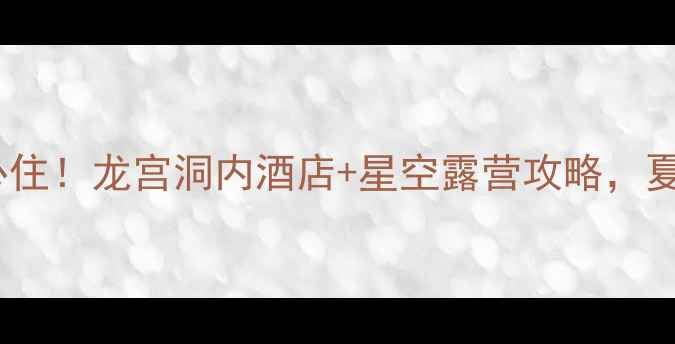 图片 贵州龙宫景区住宿必住！龙宫洞内酒店+星空露营攻略，夏日避暑打卡新地标1