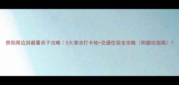图片 贵阳周边游避暑亲子攻略｜5大清凉打卡地+交通住宿全攻略（附避坑指南）1