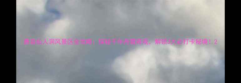 图片 费县仙人洞风景区全攻略：探秘千年丹霞奇观，解锁3大必打卡秘境！2