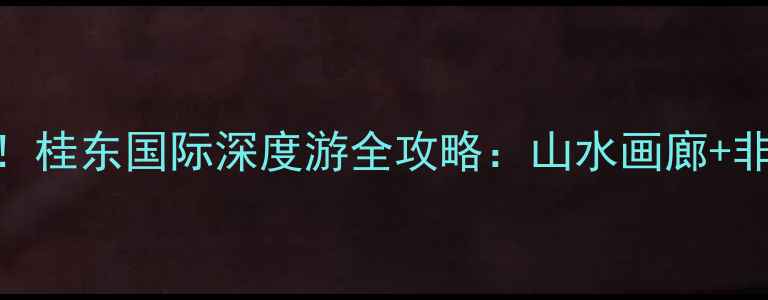 图片 贺州旅游必去秘境！桂东国际深度游全攻略：山水画廊+非遗体验+定制线路1