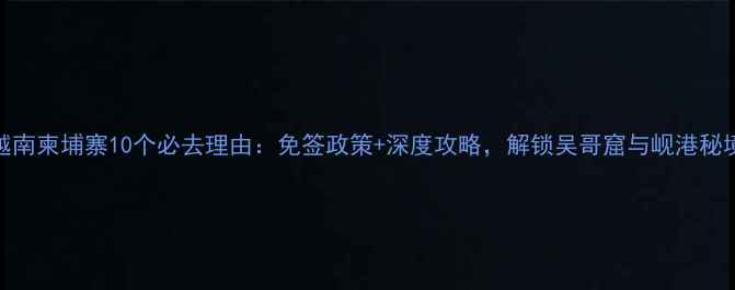 图片 越南柬埔寨10个必去理由：免签政策+深度攻略，解锁吴哥窟与岘港秘境