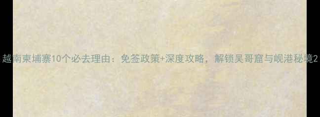 图片 越南柬埔寨10个必去理由：免签政策+深度攻略，解锁吴哥窟与岘港秘境2