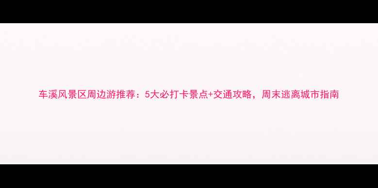 图片 车溪风景区周边游推荐：5大必打卡景点+交通攻略，周末逃离城市指南