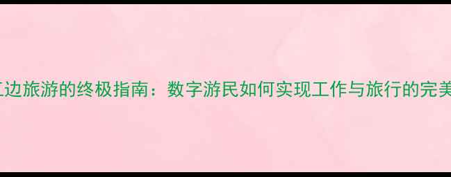 图片 边打工边旅游的终极指南：数字游民如何实现工作与旅行的完美平衡2