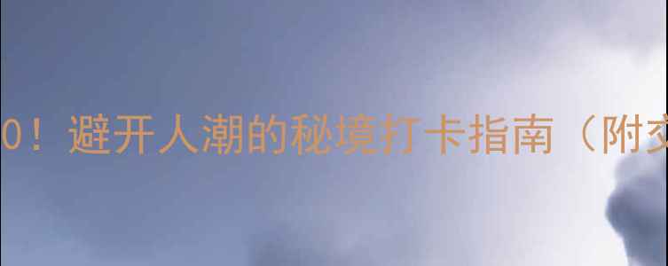 图片 辽宁小众旅行地TOP10！避开人潮的秘境打卡指南（附交通攻略+拍照机位）