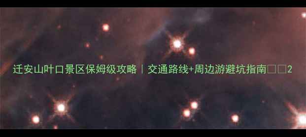 图片 迁安山叶口景区保姆级攻略｜交通路线+周边游避坑指南🚌🚗2