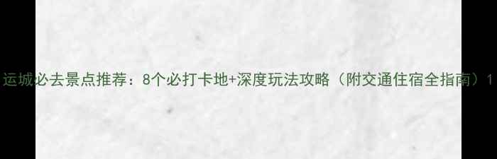图片 运城必去景点推荐：8个必打卡地+深度玩法攻略（附交通住宿全指南）1