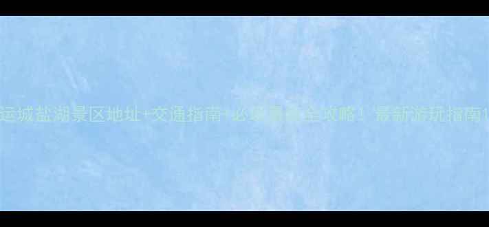 图片 运城盐湖景区地址+交通指南+必玩景点全攻略！最新游玩指南1