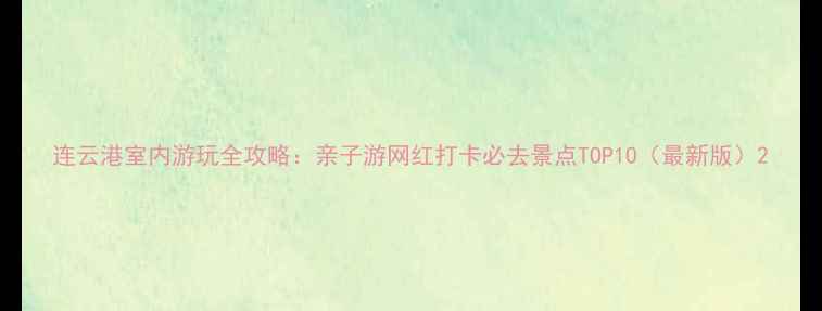 图片 连云港室内游玩全攻略：亲子游网红打卡必去景点TOP10（最新版）2