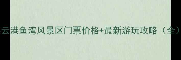 图片 连云港鱼湾风景区门票价格+最新游玩攻略（全）1