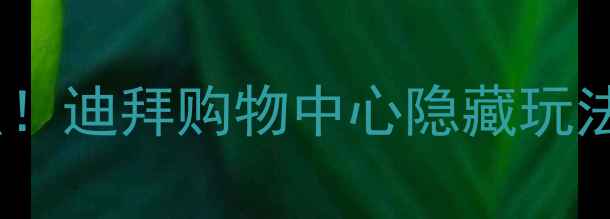 图片 迪拜必去景点！迪拜购物中心隐藏玩法+购物攻略🔥