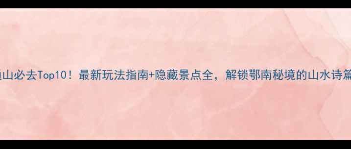 图片 通山必去Top10！最新玩法指南+隐藏景点全，解锁鄂南秘境的山水诗篇1