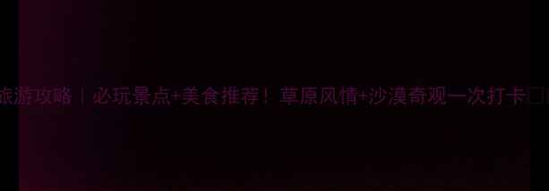图片 通辽旅游攻略｜必玩景点+美食推荐！草原风情+沙漠奇观一次打卡🌿🏕️1