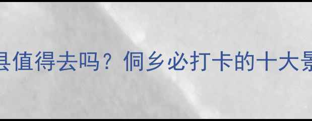 图片 通道侗族自治县值得去吗？侗乡必打卡的十大景点与深度玩法