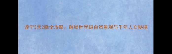图片 遂宁3天2晚全攻略：解锁世界级自然景观与千年人文秘境