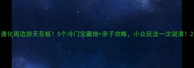 图片 遵化周边游天花板！5个冷门宝藏地+亲子攻略，小众玩法一次说清！2