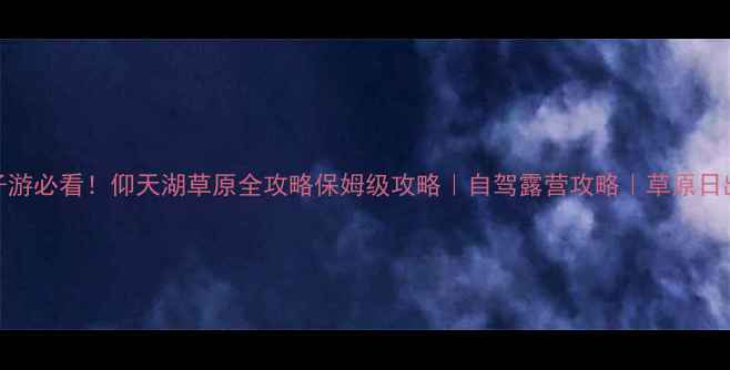 图片 避暑亲子游必看！仰天湖草原全攻略保姆级攻略｜自驾露营攻略｜草原日出日落全