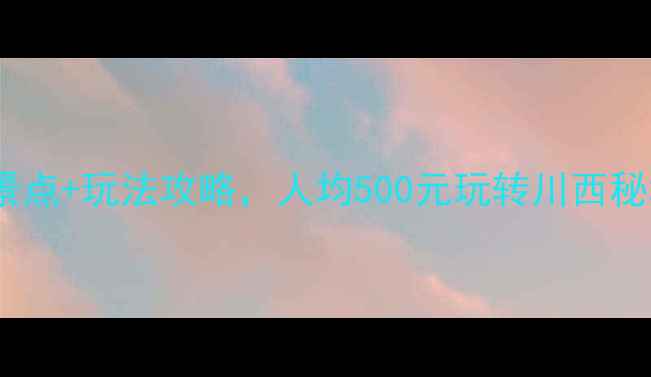图片 邛崃周边游必去！15个景点+玩法攻略，人均500元玩转川西秘境（附最新交通门票）1