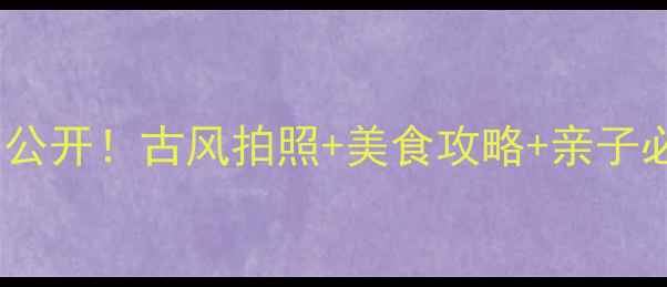 图片 邛崃平乐古镇隐藏玩法大公开！古风拍照+美食攻略+亲子必玩清单（附避坑指南）1