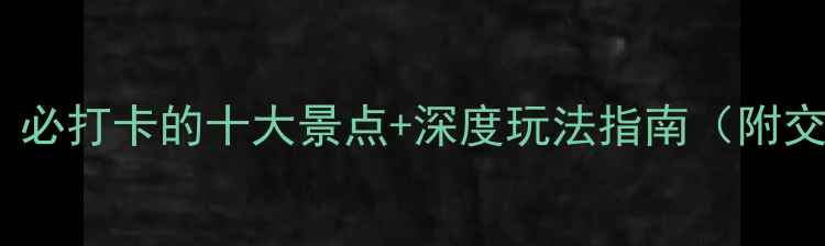 图片 邛崃旅游全攻略：必打卡的十大景点+深度玩法指南（附交通+美食+住宿）1