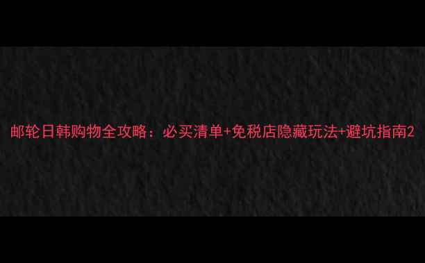 图片 邮轮日韩购物全攻略：必买清单+免税店隐藏玩法+避坑指南2