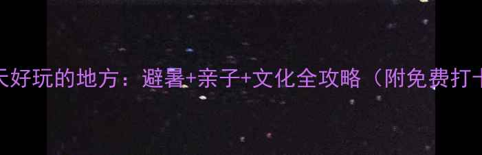 图片 邯郸夏天好玩的地方：避暑+亲子+文化全攻略（附免费打卡路线）
