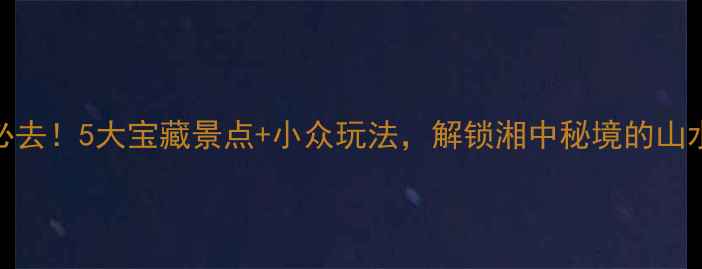 图片 邵阳旅游必去！5大宝藏景点+小众玩法，解锁湘中秘境的山水人文之旅