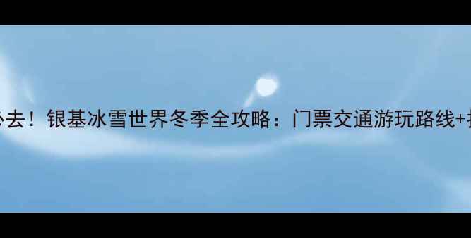图片 郑州亲子游必去！银基冰雪世界冬季全攻略：门票交通游玩路线+拍照打卡指南