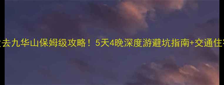 图片 郑州出发去九华山保姆级攻略！5天4晚深度游避坑指南+交通住宿全攻略