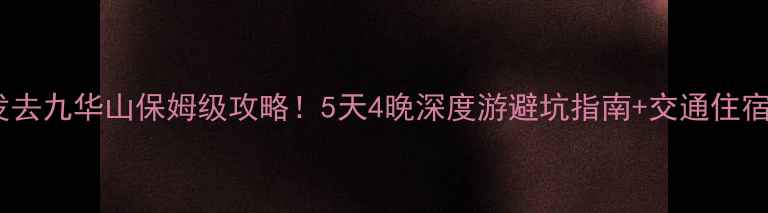 图片 郑州出发去九华山保姆级攻略！5天4晚深度游避坑指南+交通住宿全攻略1