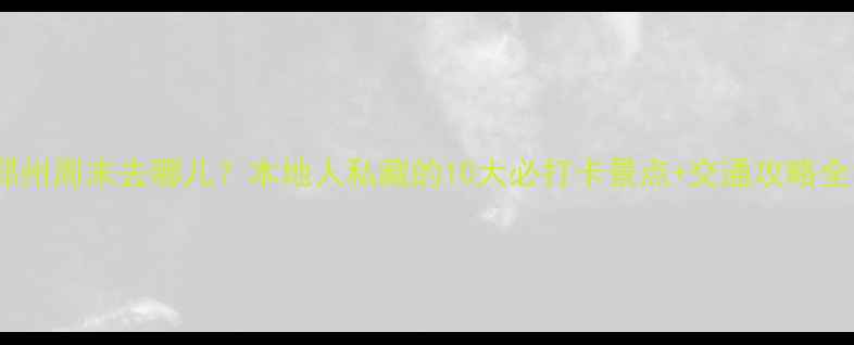 图片 郑州周末去哪儿？本地人私藏的10大必打卡景点+交通攻略全1