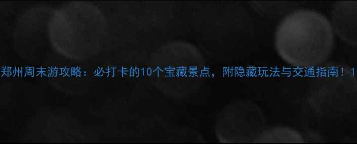图片 郑州周末游攻略：必打卡的10个宝藏景点，附隐藏玩法与交通指南！1