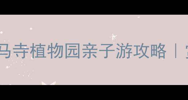 图片 郑州周边游必去！白马寺植物园亲子游攻略｜赏花拍照打卡全指南2
