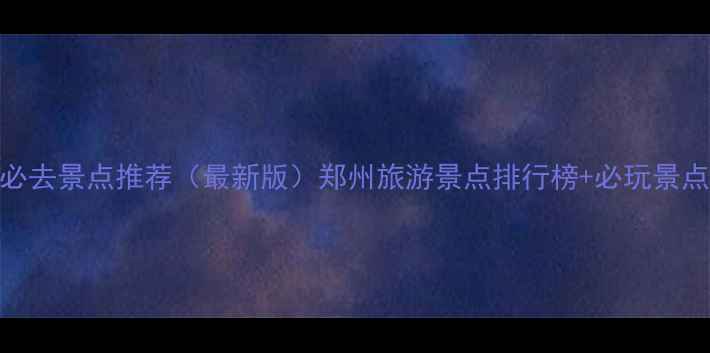 图片 郑州必去景点推荐（最新版）郑州旅游景点排行榜+必玩景点攻略