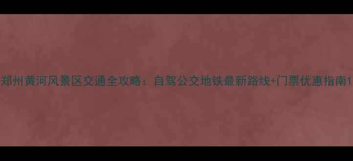 图片 郑州黄河风景区交通全攻略：自驾公交地铁最新路线+门票优惠指南1
