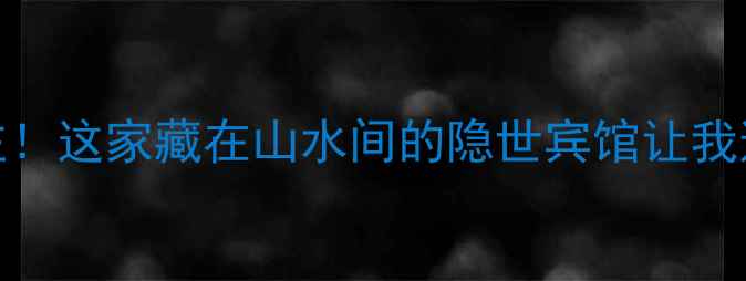 图片 郭洞景区周边必住！这家藏在山水间的隐世宾馆让我连住3晚不想走🏨2